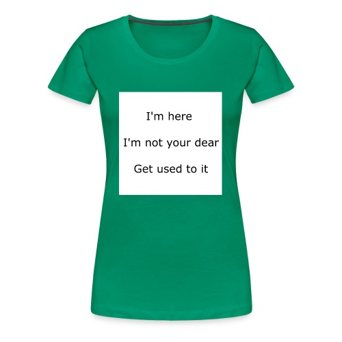 I'M HERE, I'M NOT YOUR DEAR, GET USED TO IT - Women's Premium T-Shirt