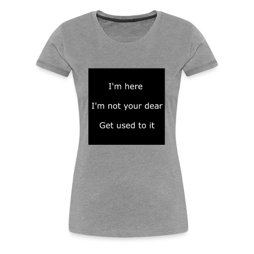 I'M HERE, I'M NOT YOUR DEAR, GET USED TO IT. - Women's Premium T-Shirt