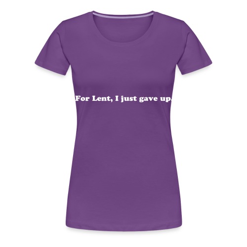 For Lent I Just Gave Up - Funny Easter Quote - Women's Premium T-Shirt