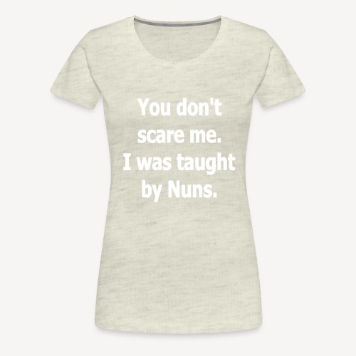 YOU DON'T SCARE ME I WAS TAUGHT BY NUNS - Women's Premium T-Shirt