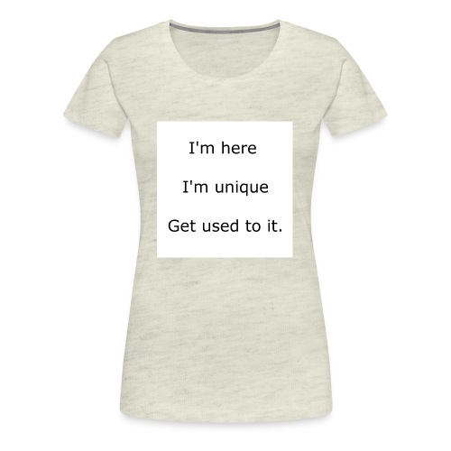 I'M HERE, I'M UNIQUE, GET USED TO IT - Women's Premium T-Shirt