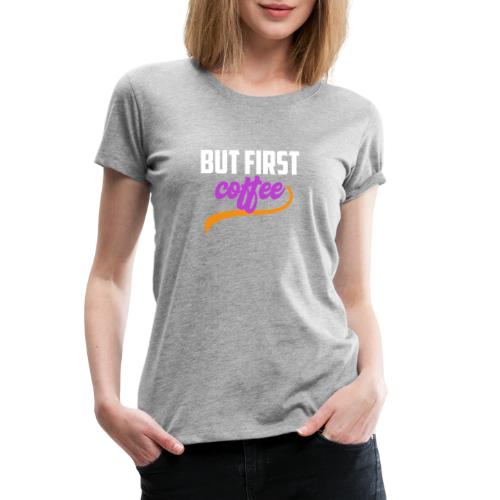 But First Coffee - Women's Premium T-Shirt