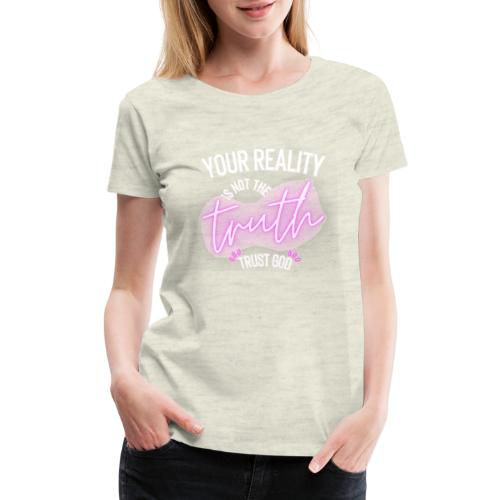 Your Reality is not the truth, Trust God - Women's Premium T-Shirt