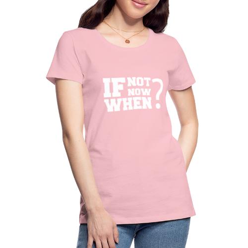 If Not Now. When? - Women's Premium T-Shirt