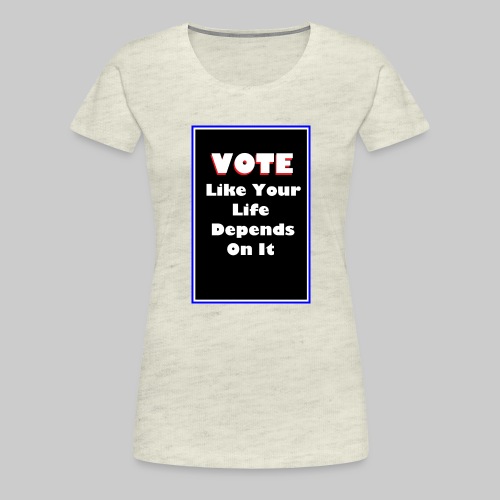 Vote Like Your Life Depends On It - Women's Premium T-Shirt