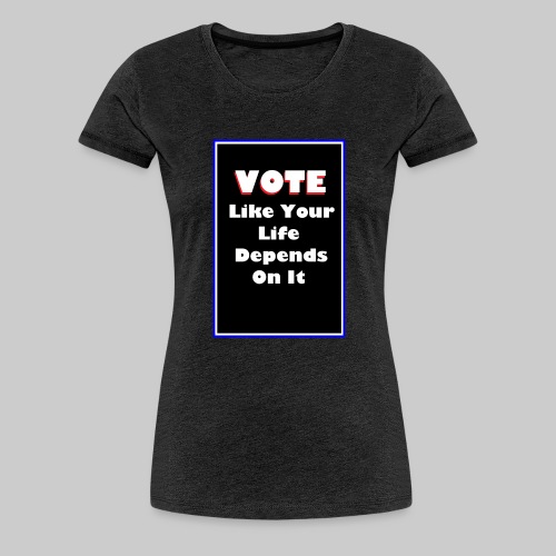 Vote Like Your Life Depends On It - Women's Premium T-Shirt