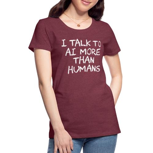 I Talk to AI More Than Humans - Women's Premium T-Shirt