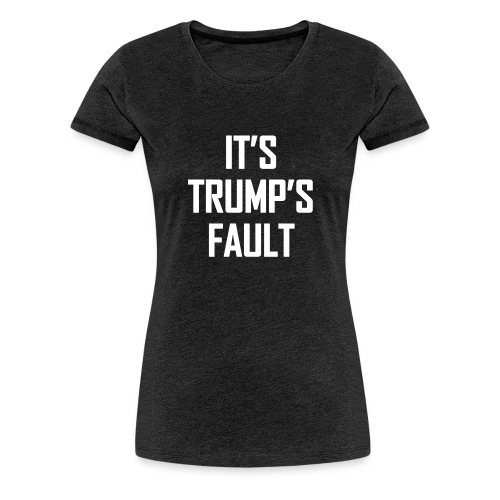 It's Trump's Fault - Women's Premium T-Shirt