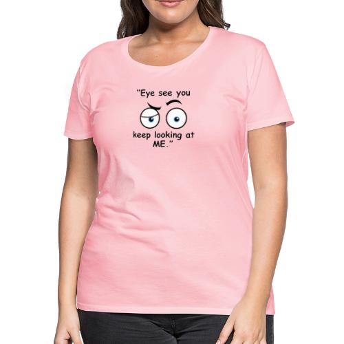 Eye see you keep looking at me - Women's Premium T-Shirt