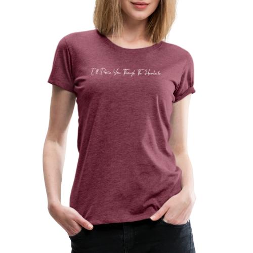 I'll Praise You Through The Heartache - Women's Premium T-Shirt