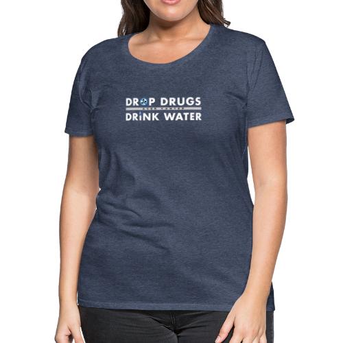 Drop Drugs Drink Water - Women's Premium T-Shirt