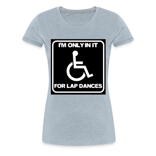 Only in my wheelchair for the lap dances. Fun shir - Women's Premium T-Shirt