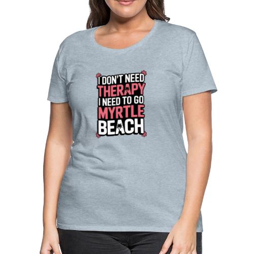 I Don’t Need Therapy I Need to Go to Myrtle Beach - Women's Premium T-Shirt
