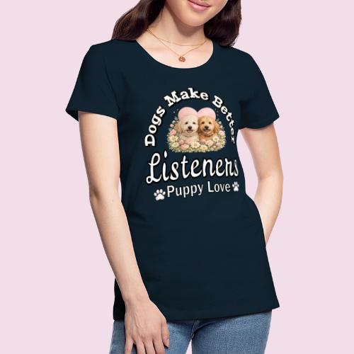 Dogs Make Better Listeners - Women's Premium T-Shirt
