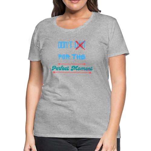 Don't Wait For The Perfect Moment T-Shirt - Women's Premium T-Shirt