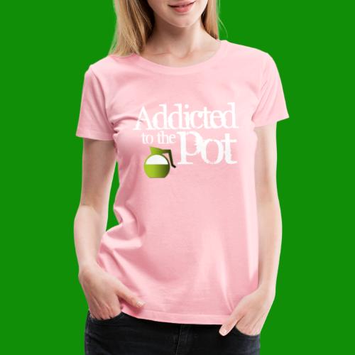 Addicted to the Pot - Women's Premium T-Shirt