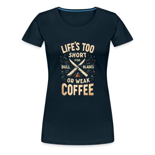 Life's Too short for Dull Blades or Weak Coffee - Women's Premium T-Shirt