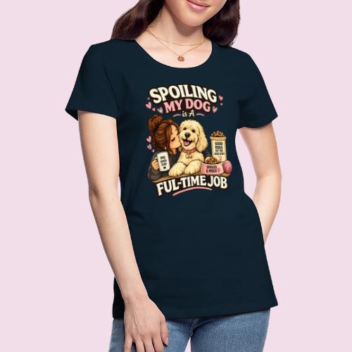 Spoiling My Dog Is a Full-Time Job - Women's Premium T-Shirt