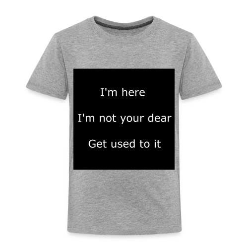 I'M HERE, I'M NOT YOUR DEAR, GET USED TO IT. - Toddler Premium T-Shirt
