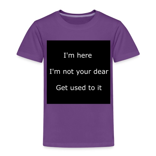 I'M HERE, I'M NOT YOUR DEAR, GET USED TO IT. - Toddler Premium T-Shirt