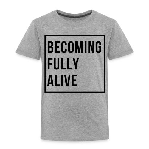 Becoming Fully Alive (in Black) - Toddler Premium T-Shirt