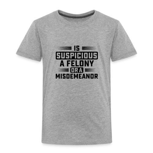 Suspicious Felony or Misdemeanor Design 2 Black - Toddler Premium T-Shirt
