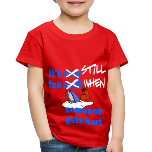 It's Still Fun When Someone Gets Hurt - Toddler Premium T-Shirt