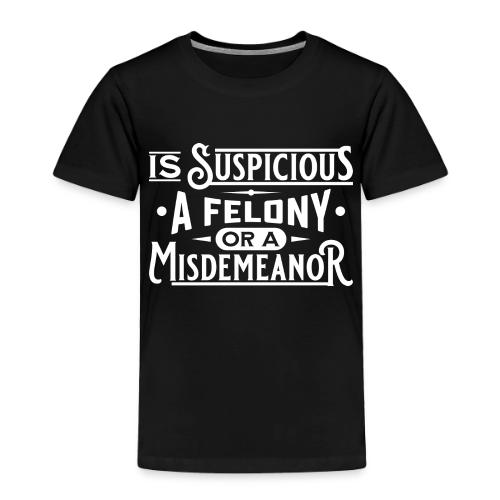 Suspicious Felony or Misdemeanor White Design 1 - Toddler Premium T-Shirt