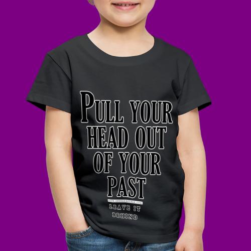 Pull your head out of your past - Leave it behind - Toddler Premium T-Shirt