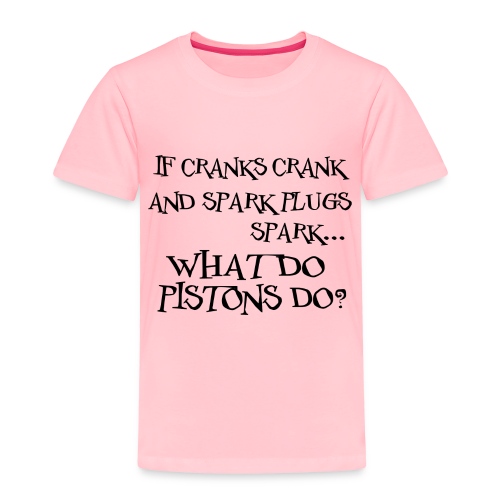 Cranks Crank... What do Pistons Do? - Toddler Premium T-Shirt