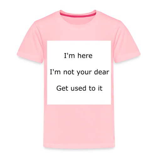 I'M HERE, I'M NOT YOUR DEAR, GET USED TO IT - Toddler Premium T-Shirt