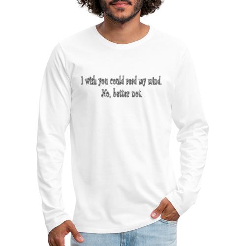 I wish you could read my mind. No, better not - Men's Premium Long Sleeve T-Shirt