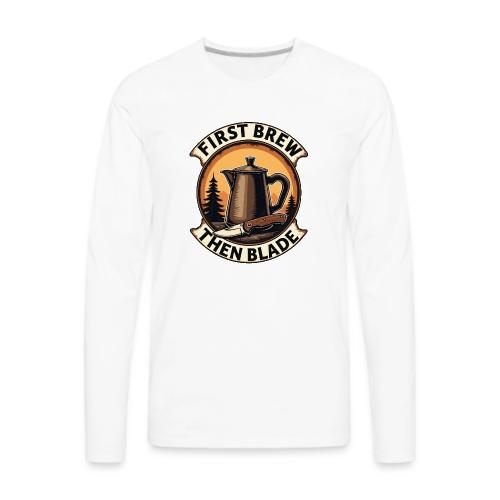 First Brew Then Blade - Funny EDC Knife Coffee - Men's Premium Long Sleeve T-Shirt