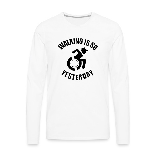 Walking is so yesterday. wheelchair humor - Men's Premium Long Sleeve T-Shirt