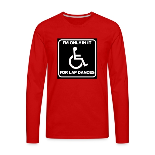 Only in my wheelchair for the lap dances. Fun shir - Men's Premium Long Sleeve T-Shirt