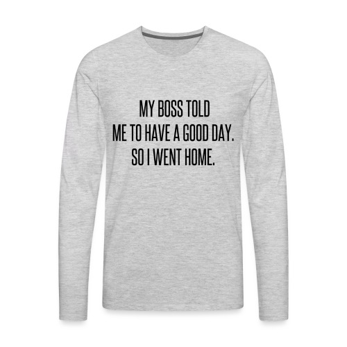 My boss told me to have a good day, so I went home - Men's Premium Long Sleeve T-Shirt