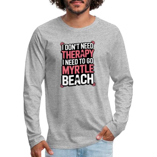 I Don’t Need Therapy I Need to Go to Myrtle Beach - Men's Premium Long Sleeve T-Shirt