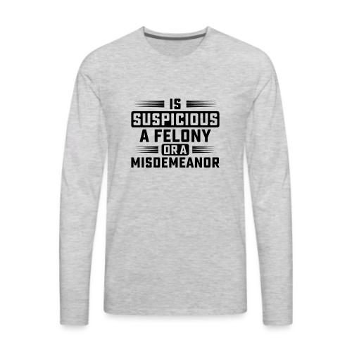 Suspicious Felony or Misdemeanor Design 2 Black - Men's Premium Long Sleeve T-Shirt