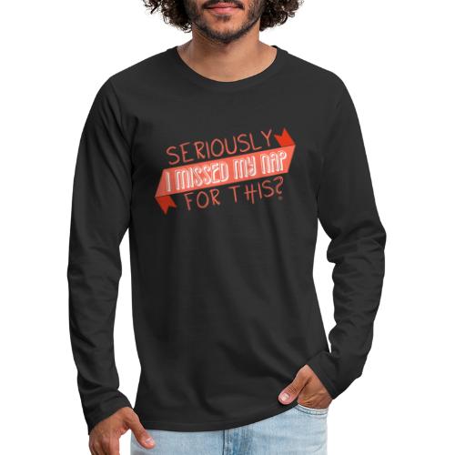Seriously I Missed My Nap for This? - Men's Premium Long Sleeve T-Shirt