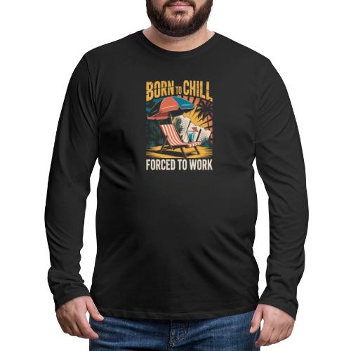 Born To Chill Forced To Work Funny Beach - Men's Premium Long Sleeve T-Shirt