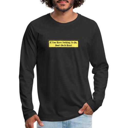 If you have nothing to do, don't do it here! - Men's Premium Long Sleeve T-Shirt