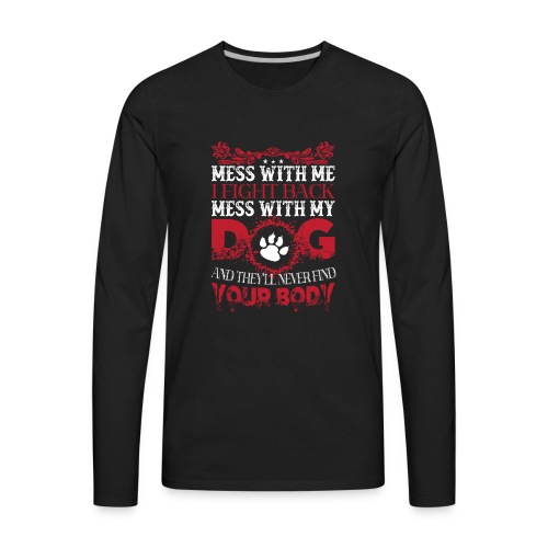 Mess with my DOG and they'll never fine YOUR BODY - Men's Premium Long Sleeve T-Shirt
