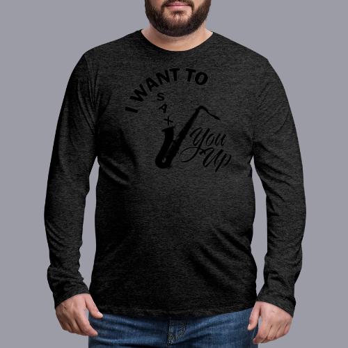 I WANT TO SAX YOU UP - Men's Premium Long Sleeve T-Shirt