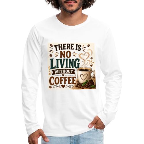There Is No Living Without Coffee - Men's Premium Long Sleeve T-Shirt