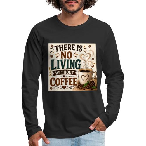 There Is No Living Without Coffee - Men's Premium Long Sleeve T-Shirt