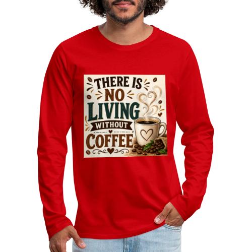 There Is No Living Without Coffee - Men's Premium Long Sleeve T-Shirt