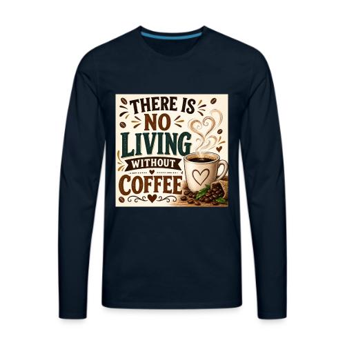 There Is No Living Without Coffee - Men's Premium Long Sleeve T-Shirt