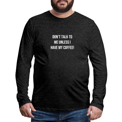 Don't Talk to Me Unless I Have My Coffee! - Men's Premium Long Sleeve T-Shirt