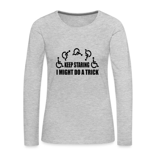 Keep staring I might do a trick with wheelchair * - Women's Premium Slim Fit Long Sleeve T-Shirt