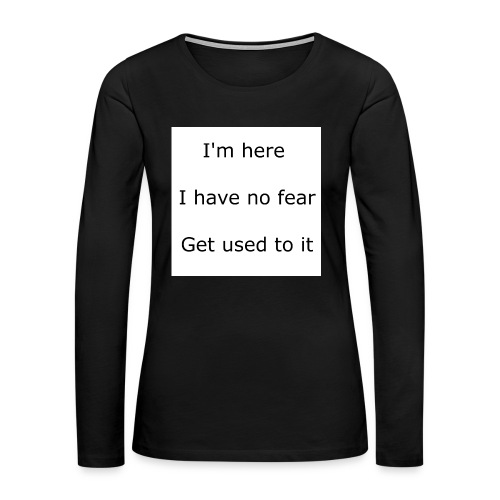 IM HERE, I HAVE NO FEAR, GET USED TO IT. - Women's Premium Slim Fit Long Sleeve T-Shirt
